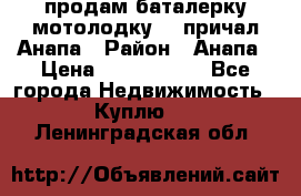 продам баталерку мотолодку 22 причал Анапа › Район ­ Анапа › Цена ­ 1 800 000 - Все города Недвижимость » Куплю   . Ленинградская обл.